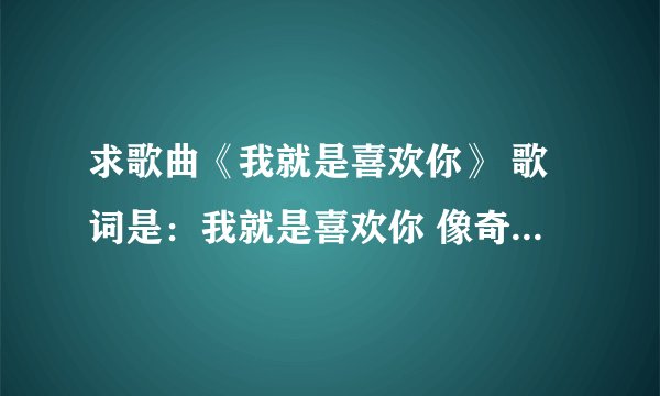 求歌曲《我就是喜欢你》 歌词是：我就是喜欢你 像奇怪的魔力 连阳光都变得瞬间充满快乐的气息 和你在一起
