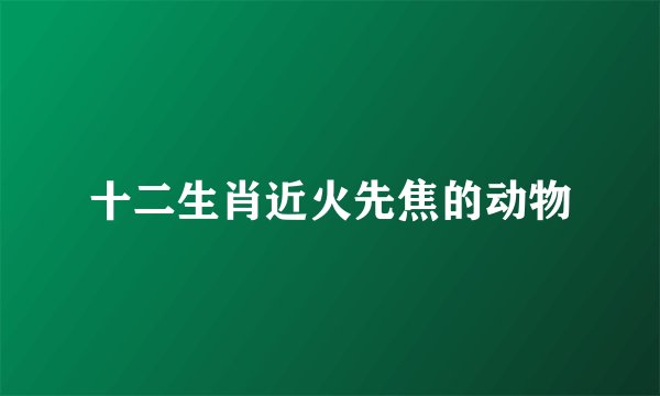 十二生肖近火先焦的动物