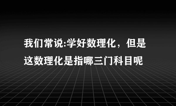 我们常说:学好数理化，但是这数理化是指哪三门科目呢