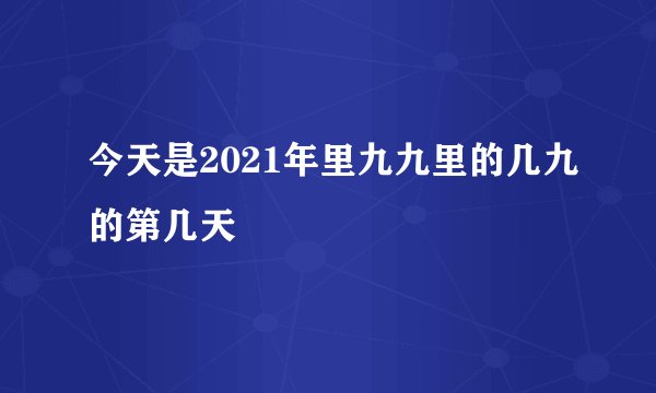 今天是2021年里九九里的几九的第几天