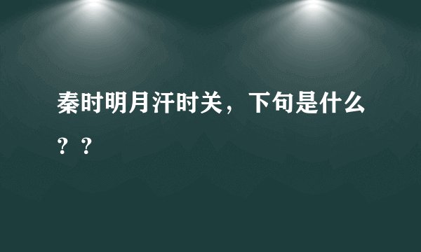 秦时明月汗时关,下句是什么??