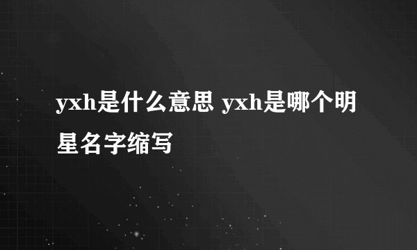 yxh是什么意思 yxh是哪个明星名字缩写
