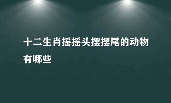 十二生肖摇摇头摆摆尾的动物有哪些
