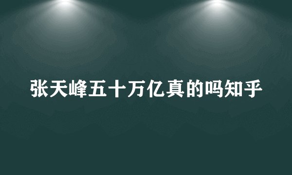 张天峰五十万亿真的吗知乎