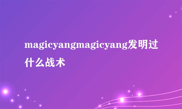 magicyangmagicyang发明过什么战术