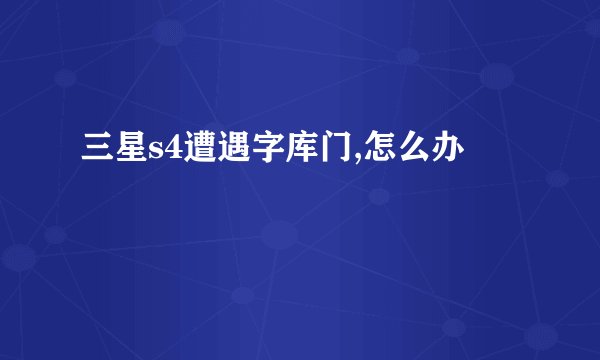三星s4遭遇字库门,怎么办