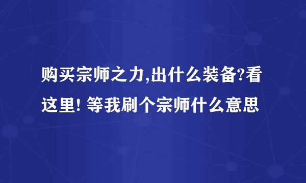 购买宗师之力,出什么装备?看这里! 等我刷个宗师什么意思