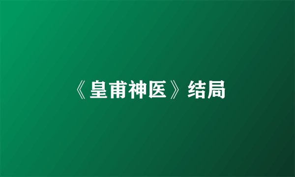 《皇甫神医》结局