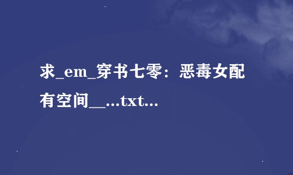 求_em_穿书七零:恶毒女配有空间__...txt完整版网盘下载
