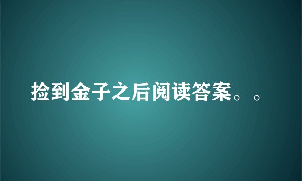 捡到金子之后阅读答案。。