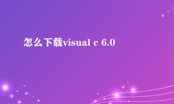 怎么下载visual c 6.0