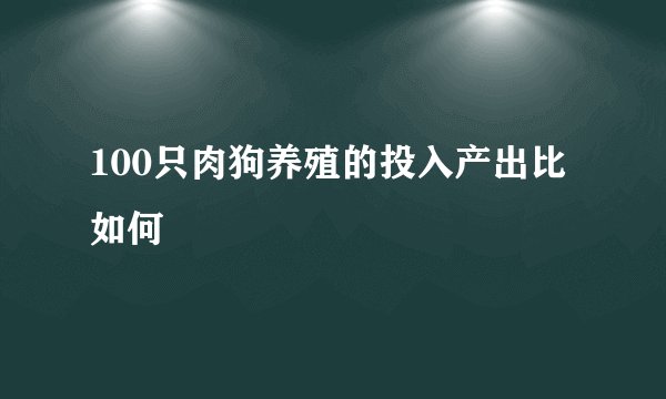 100只肉狗养殖的投入产出比如何