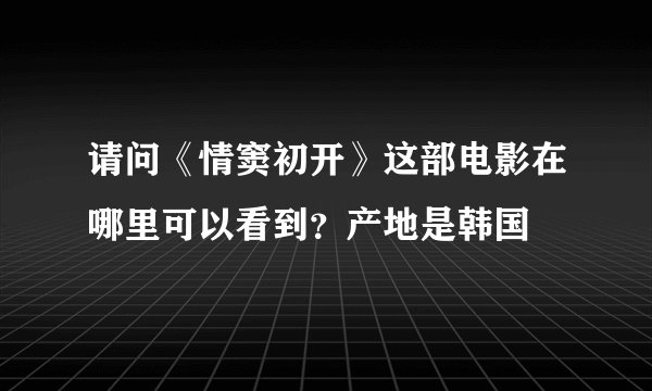 请问《情窦初开》这部电影在哪里可以看到？产地是韩国