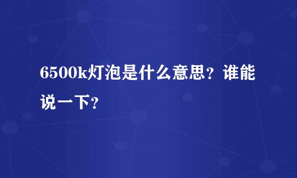 6500k灯泡是什么意思？谁能说一下？