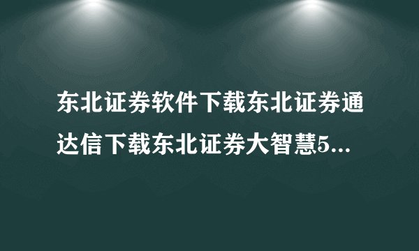 东北证券软件下载东北证券通达信下载东北证券大智慧5.98 5.6 5.58 6.0下载?