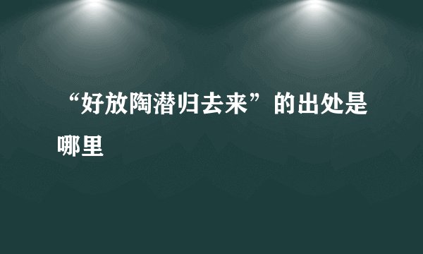“好放陶潜归去来”的出处是哪里