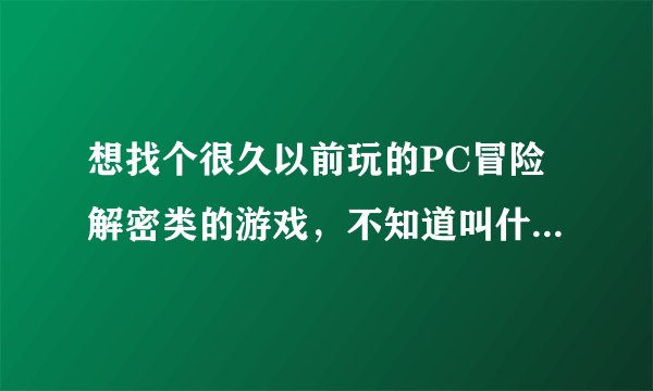 想找个很久以前玩的PC冒险解密类的游戏,不知道叫什么名字?