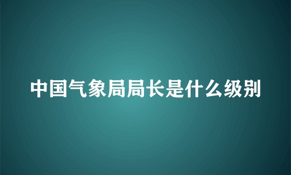中国气象局局长是什么级别
