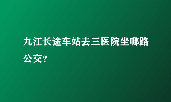 九江长途车站去三医院坐哪路公交？