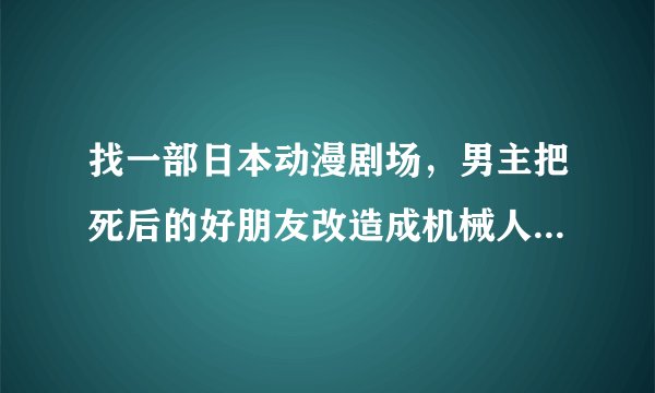 找一部日本动漫剧场，男主把死后的好朋友改造成机械人不能说话只能拿笔记录，