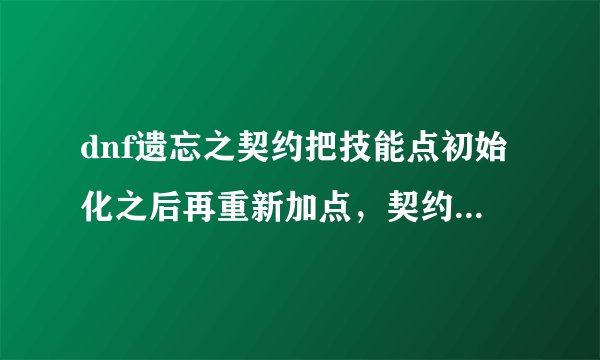 dnf遗忘之契约把技能点初始化之后再重新加点，契约过期后我的技能点是保留我初始化之前的还是之后的？