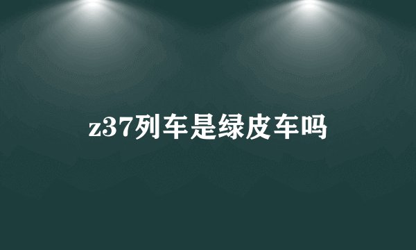 z37列车是绿皮车吗