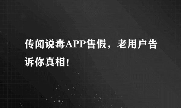 传闻说毒APP售假，老用户告诉你真相！