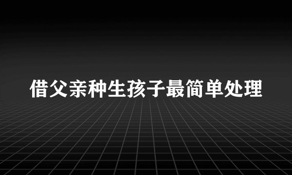 借父亲种生孩子最简单处理