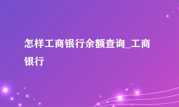 怎样工商银行余额查询_工商银行