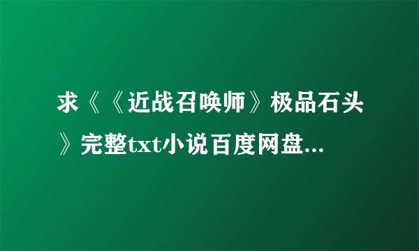 求《《近战召唤师》极品石头》完整txt小说百度网盘下载链接