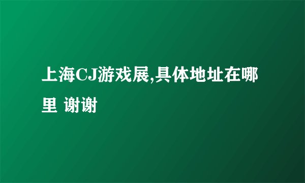 上海CJ游戏展,具体地址在哪里 谢谢
