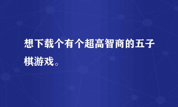 想下载个有个超高智商的五子棋游戏。