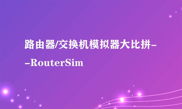 路由器/交换机模拟器大比拼--RouterSim