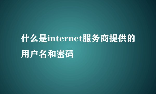 什么是internet服务商提供的用户名和密码