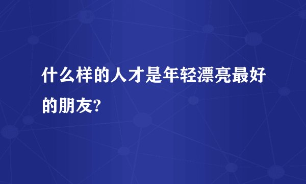 什么样的人才是年轻漂亮最好的朋友?
