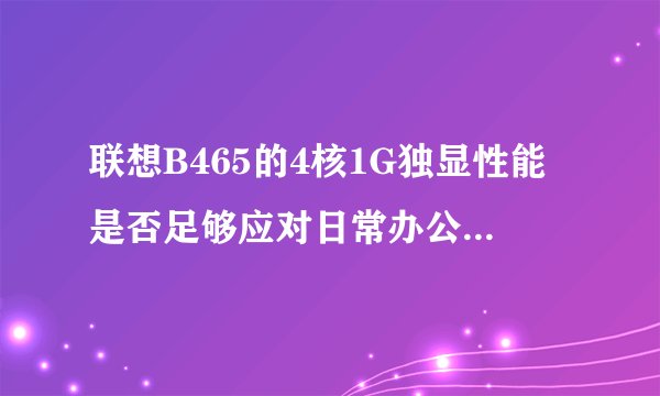 联想B465的4核1G独显性能是否足够应对日常办公和娱乐？