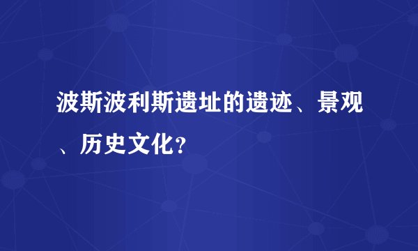 波斯波利斯遗址的遗迹、景观、历史文化？