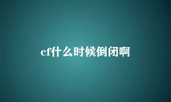cf什么时候倒闭啊