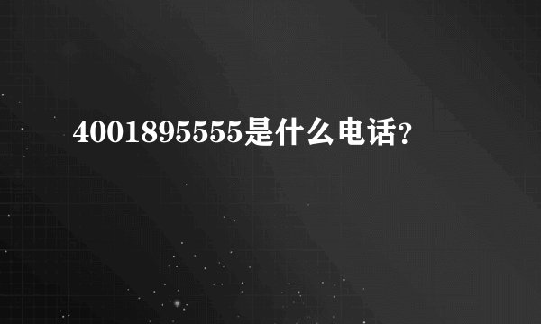 4001895555是什么电话？