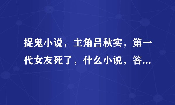 捉鬼小说，主角吕秋实，第一代女友死了，什么小说，答对有重重悬赏，或者给我推荐几个类型差不多的，我看