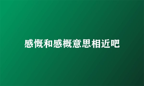 感慨和感概意思相近吧
