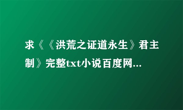 求《《洪荒之证道永生》君主制》完整txt小说百度网盘下载链接