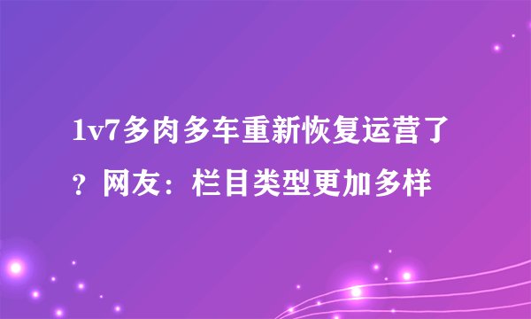 1v7多肉多车重新恢复运营了?网友:栏目类型更加多样