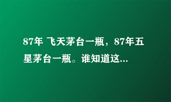87年 飞天茅台一瓶,87年五星茅台一瓶。谁知道这两瓶茅台值多少?包装基本完好,行家给个估价。