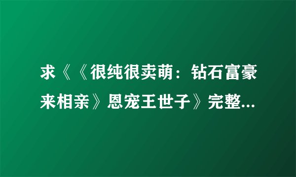 求《《很纯很卖萌：钻石富豪来相亲》恩宠王世子》完整txt小说百度网盘下载链接