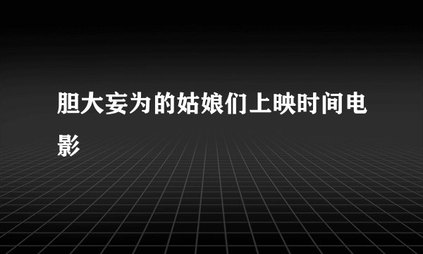 胆大妄为的姑娘们上映时间电影