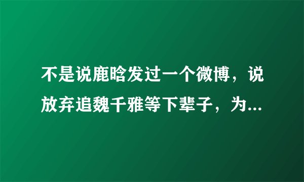 不是说鹿晗发过一个微博，说放弃追魏千雅等下辈子，为什么我没找到鹿晗发过这个微博呢？