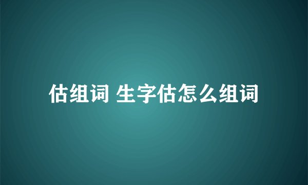 估组词 生字估怎么组词