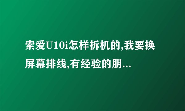 索爱U10i怎样拆机的,我要换屏幕排线,有经验的朋友指教一下