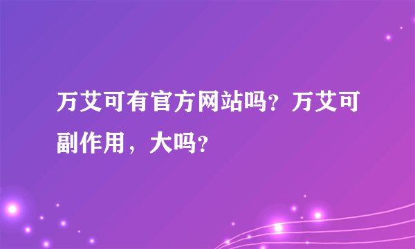 万艾可有官方网站吗?万艾可副作用,大吗?